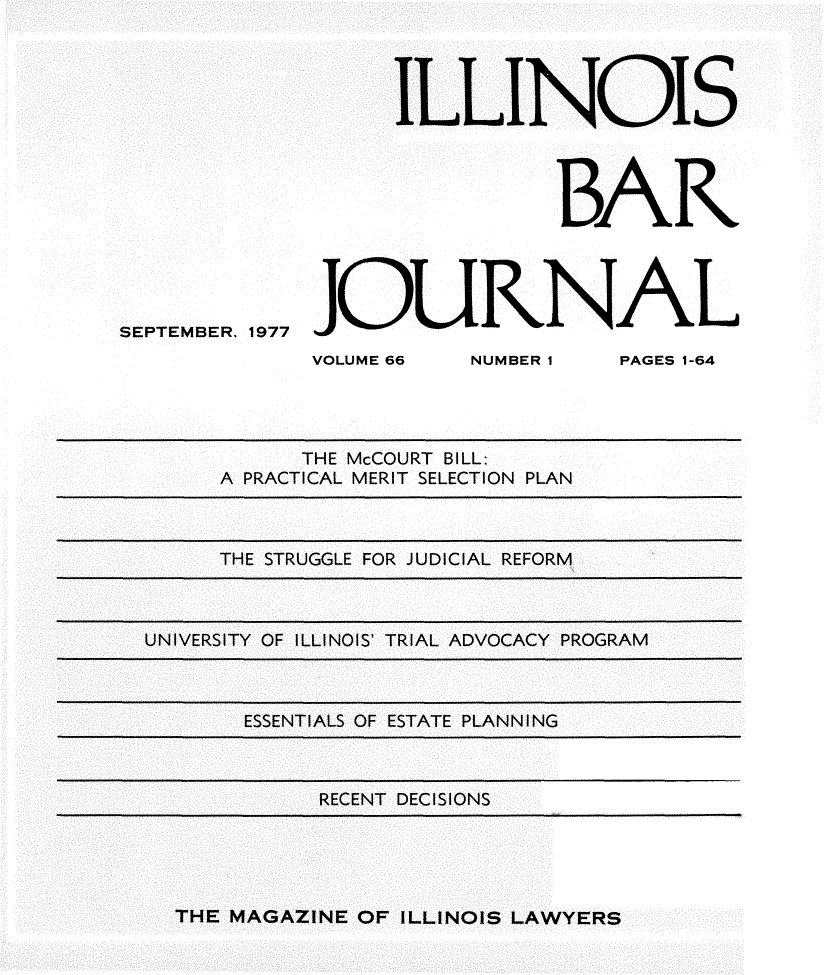 handle is hein.barjournals/ilbj0067 and id is 1 raw text is: 




                   ILLINOIS




                              BAR





SEPTEMBER, 1977 JOURA


VOLUME 66


NUMBER 1


PAGES 1-64


      THE McCOURT BILL:
A PRACTICAL MERIT SELECTION PLAN


     THE STRUGGLE FOR JUDICIAL REFORM



UNIVERSITY OF ILLINOIS' TRIAL ADVOCACY PROGRAM



       ESSENTIALS OF ESTATE PLANNING



            RECENT DECISIONS


THE MAGAZINE OF ILLINOIS LAWYERS


