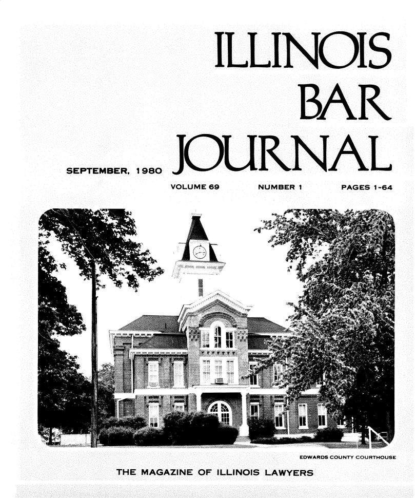 handle is hein.barjournals/ilbj0070 and id is 1 raw text is: 
                ILLINOIS
                        BAR

SEPTEMBER, 1980JOURNAL
           VOLUME 69 NUMBER 1 PAGES 1-64


                   EDWARDS COUNTY COURTHOUSE
THE MAGAZINE OF ILLINOIS LAWYERS


