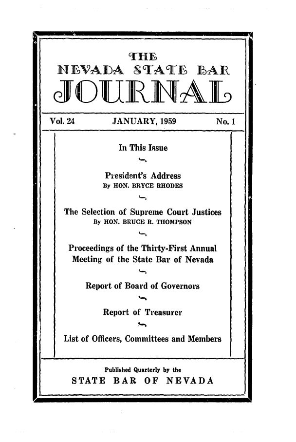 handle is hein.barjournals/intalia0024 and id is 1 raw text is: T-HE
NHLVALA STATE BAR
JEDUEIAE
Vol. 24        JANUARY, 1959             No. 1
In This Issue
President's Address
By HON. BRYCE RHODES
The Selection of Supreme Court Justices
By HON. BRUCE R. THOMPSON
Proceedings of the Thirty-First Annual
Meeting of the State Bar of Nevada
Report of Board of Governors
Report of Treasurer
List of Officers, Committees and Members

Published Quarterly by the
STATE BAR OF NEVADA

m


