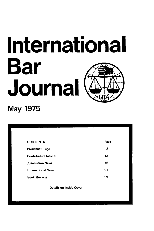 handle is hein.barjournals/intbrjrnl0006 and id is 1 raw text is: International
Bar
Journal
May 1975

Details on Inside Cover

CONTENTS                                      Page
President's Page                               3
Contributed Articles                          13
Association News                              76
International News                            91
Book Reviews                                  99

0--


