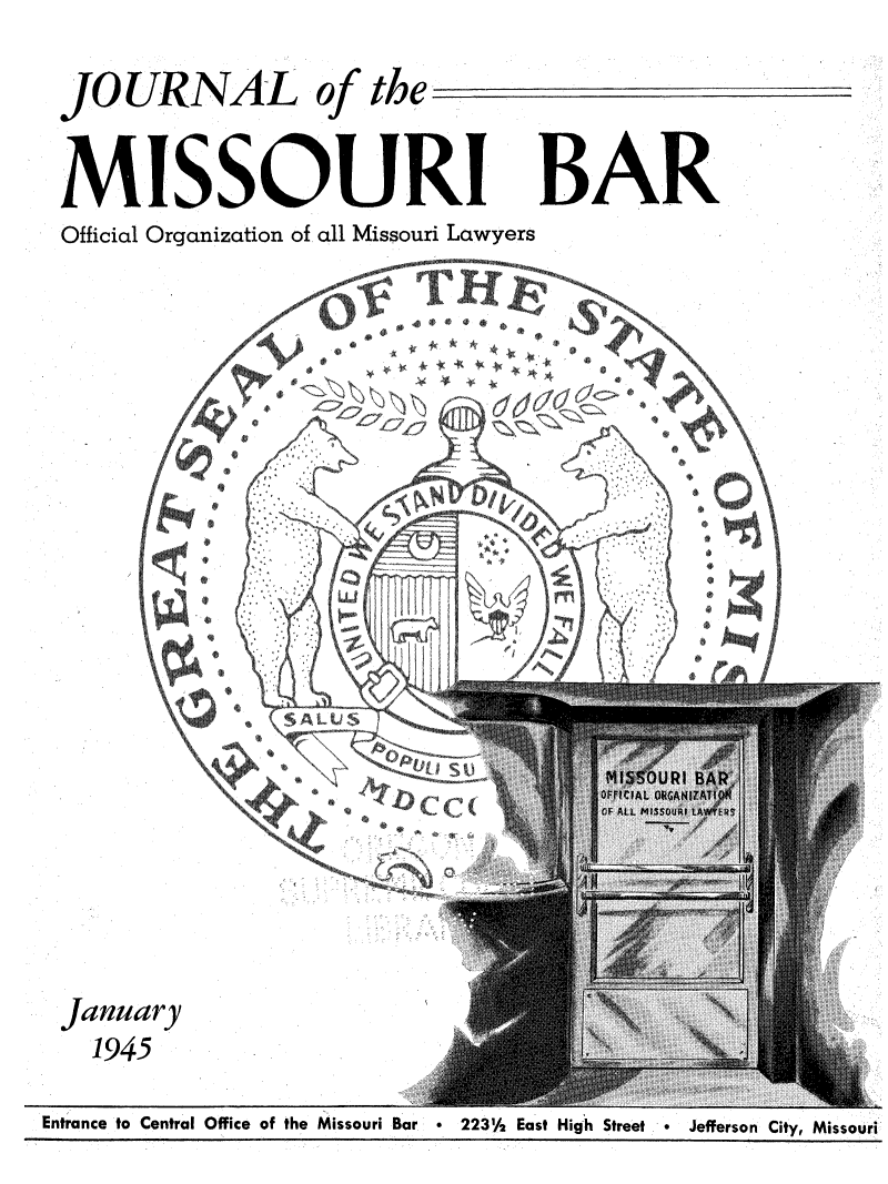 handle is hein.barjournals/jrmobar0001 and id is 1 raw text is: JOURNAL of the
MISSOURI
Official Organization of all Missouri Lawyers
1945
IL 4
°~~~~ A . /......
o CC
January
1945          .i

BAR

Entrance to Central Office of the Missouri Bar  2231/2 East High Street  Jefferson City, Missouri


