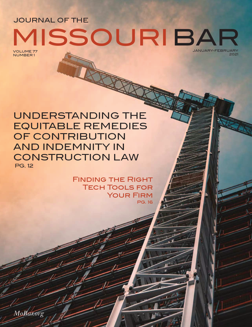 handle is hein.barjournals/jrmobar0077 and id is 1 raw text is: JOURNAL OF THE
MISS
VOLUME 77
NUMBER 1_

UR

UNDERSTANDING THE
EQUITABLE REMEDIES
OF CONTRIBUTION
AND INDEMNITY IN
CONSTRUCTION LAW
PG. 12

FINDING THE RIGHT
TECH TOOLS FOR
YOUR FIRM
PG. 16

I-E


