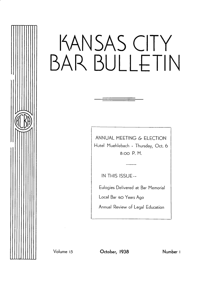 handle is hein.barjournals/kcbb0015 and id is 1 raw text is: I ANSAS CITY
BAR BULLETIN

OcLober, 1938

ANNUAL MEETING & ELECTION
Hotel Muehlebach - Thursday, Oct. 6
8:00 P. M.
IN THIS ISSUE--
Eulogies Delivered at Bar Memorial
Local Bar 40 Years Ago
Annual Review of Legal Education

Volume 15

Number I


