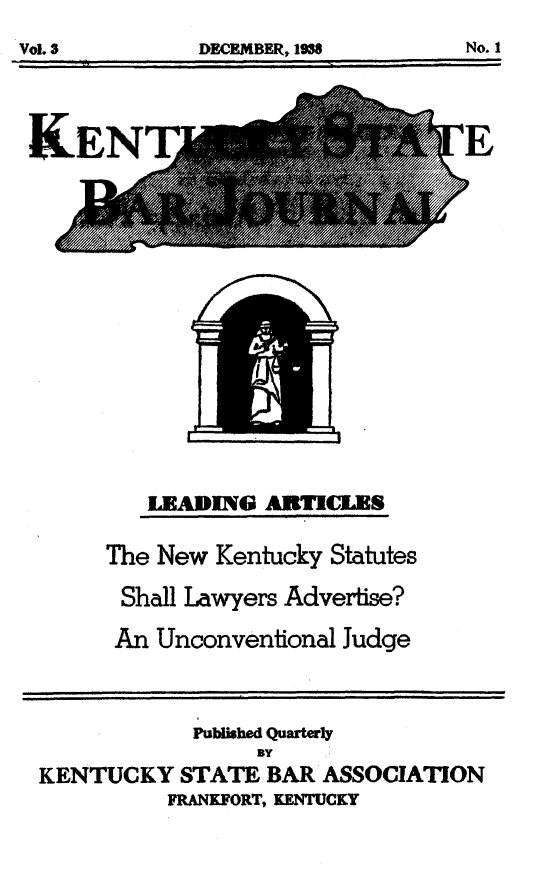 handle is hein.barjournals/kybb0003 and id is 1 raw text is: 


KEN           ECME,15              o


LFEDNG ARTILES


The New Kentucky Statutes
Shall Lawyers Advertise?
An Unconventional Judge


            Published Quarterly
                 By
KENTUCKY STATE BAR ASSOCIATION
          FPRANKFORT, KENTCKY


No. 1


Vol.3


DECEMBER, 1W8


IA,000,,W &L


