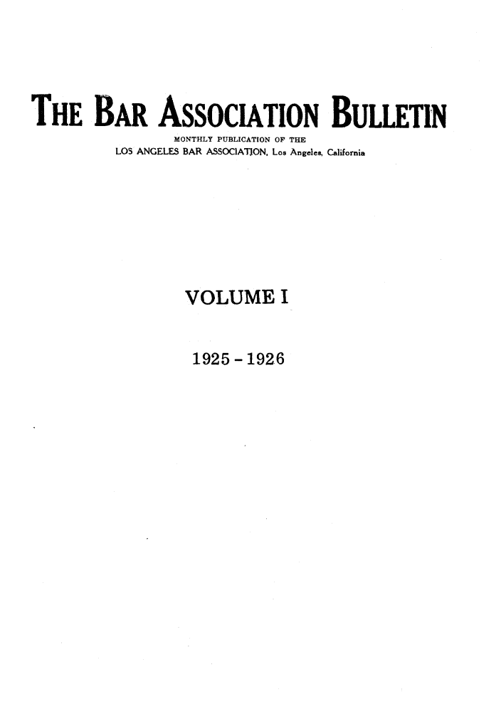 handle is hein.barjournals/labarj0001 and id is 1 raw text is: THE BAR ASSOCIATION BULLETIN
MONTHLY PUBLICATION OF THE
LOS ANGELES BAR ASSOCIATION, Los Angeles, California
VOLUME I

1925-1926



