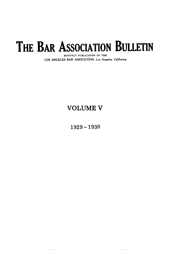 handle is hein.barjournals/labarj0005 and id is 1 raw text is: THE BAR ASSOCIATION BULLETIN
MONTHLY PUBLICATION OF THE
LOS ANGELES BAR ASSOCIATJON, Los Angeles, California
VOLUME V

1929-1930


