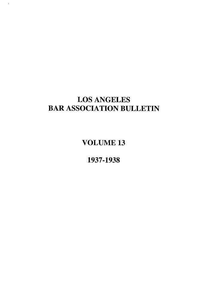 handle is hein.barjournals/labarj0013 and id is 1 raw text is: LOS ANGELES
BAR ASSOCIATION BULLETIN
VOLUME 13
1937-1938


