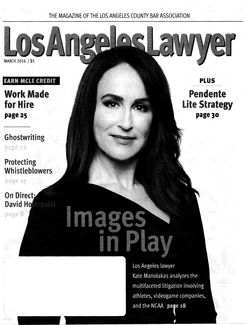 handle is hein.barjournals/losalaw0039 and id is 1 raw text is: THE MAGAZINE OF THE LOS ANGELES COUNTY BAR ASSOCIATION


MARCH 2016 / $5


PLUS


Work Made
for Hire
page 25

Ghostwriting

Protecting
Wh istleblowers,


  Pendente
Lite Strategy
    page 30


On irect
David Hoj


