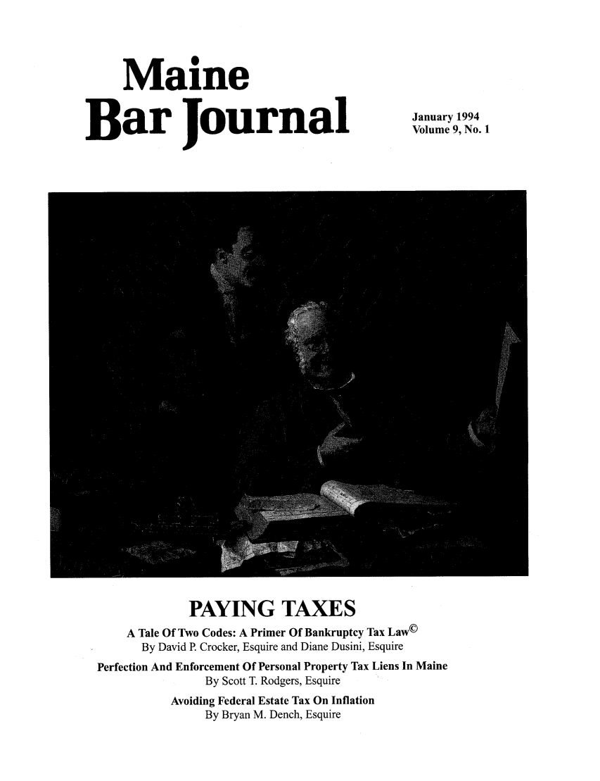 handle is hein.barjournals/mainebarj0009 and id is 1 raw text is: Maine
Bar Journal

January 1994
Volume 9, No. 1

PAYING TAXES
A Tale Of Two Codes: A Primer Of Bankruptcy Tax Law©
By David P. Crocker, Esquire and Diane Dusini, Esquire
Perfection And Enforcement Of Personal Property Tax Liens In Maine
By Scott T. Rodgers, Esquire
Avoiding Federal Estate Tax On Inflation
By Bryan M. Dench, Esquire


