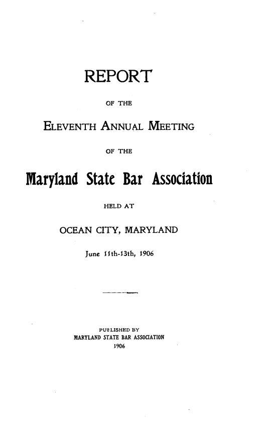 handle is hein.barjournals/mdsba0011 and id is 1 raw text is: REPORT
OF THE
ELEVENTH ANNUAL MEETING
OF THE
Maryland State Bar Association
HELD AT
OCEAN CITY, MARYLAND
June 11th-13th, 1906
PUELISHED BY
MARYLAND STATE BAR ASSOCIATION
1906


