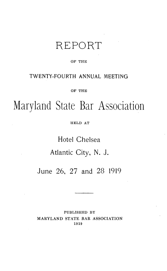 handle is hein.barjournals/mdsba0024 and id is 1 raw text is: REPORT
OF THE
TWENTY-FOURTH ANNUAL MEETING
OF THE

Maryland

State Bar

Association

HELD AT

Hotel Chelsea
Atlantic City, N. J.

June 26, 27 and 28

PUBLISHED BY
MARYLAND STATE BAR ASSOCIATION
1919

1919


