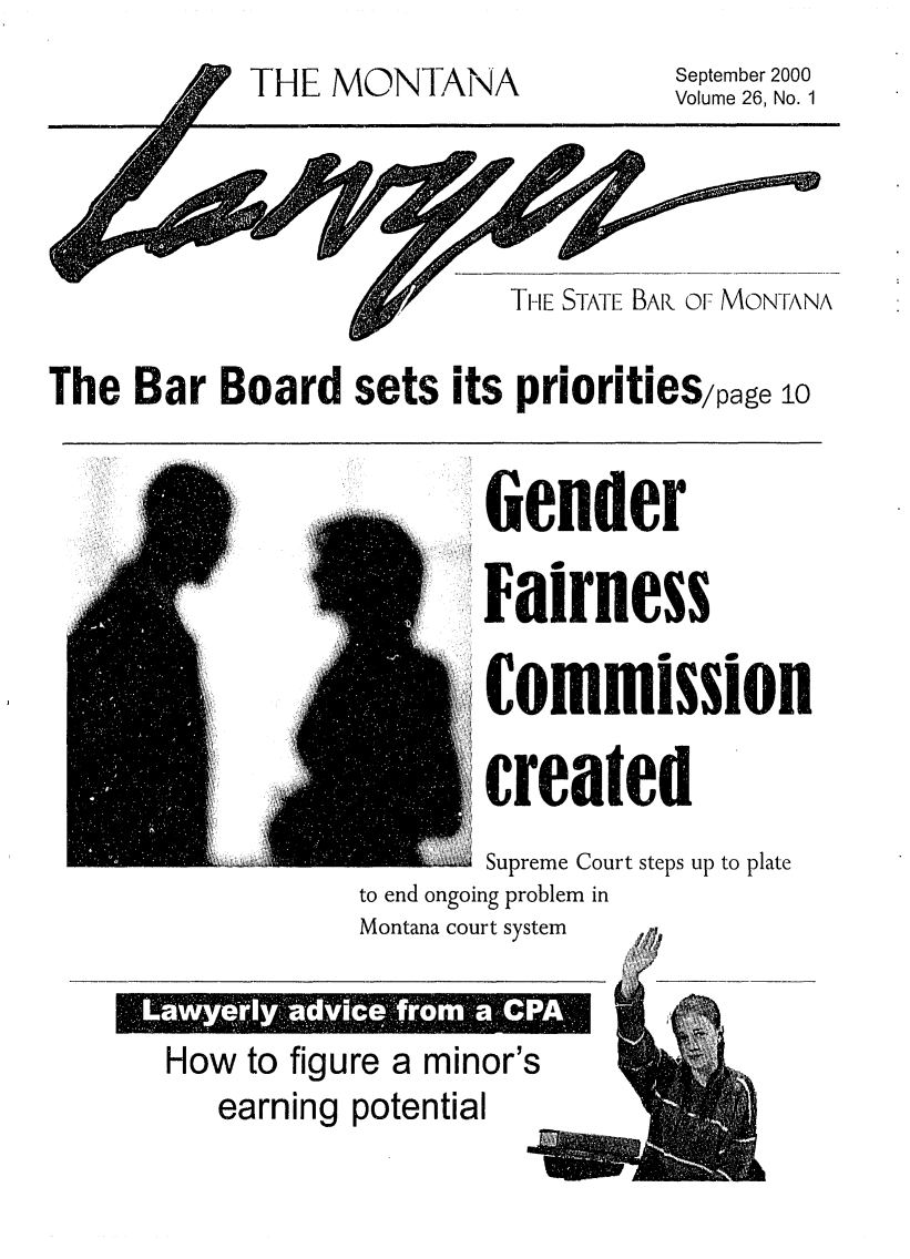 handle is hein.barjournals/mtlaw0026 and id is 1 raw text is: THE MONTANA                September 2000
Volume 26, No.1
TI-E STATE BARI OF MONTANA
The Bar Board sets its priorities/page 10
Gender
CO1mission
Screated
Supreme Court steps up to plate
to end ongoing problem in
Montana court system  J

How to figure a minor's
earning potential

a


