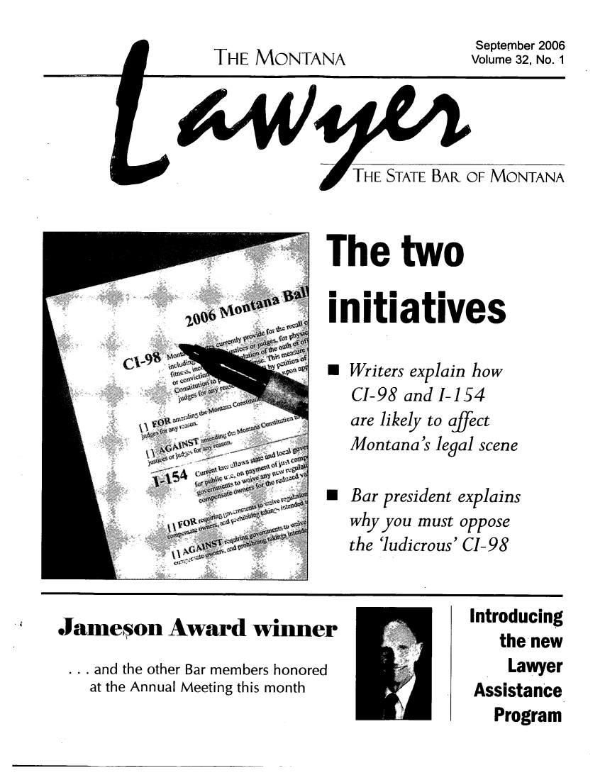 handle is hein.barjournals/mtlaw0032 and id is 1 raw text is: September 2006
Volume 32, No. 1

THE MONTANA

THE STATE BAR OF MONTANA

The two
initiatives
a Writers explain how
CI-98 and 1-154
are likely to affect
Montana's legal scene
a Bar president explains
why you must oppose
the 'ludicrous' CI-98

Jameson Award winner
... and the other Bar members honored
at the Annual Meeting this month

Introducing
the new
Lawyer
Assistance

Program



