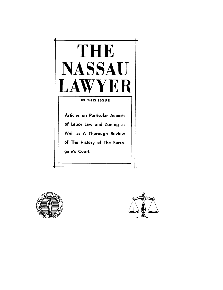 handle is hein.barjournals/nassau0012 and id is 1 raw text is: THE
NASSAU
LAWYER
IN THIS ISSUE
Articles on Particular Aspects
of Labor Law and Zoning as
Well as A Thorough Review
of The History of The Surro-
gate's Court.


