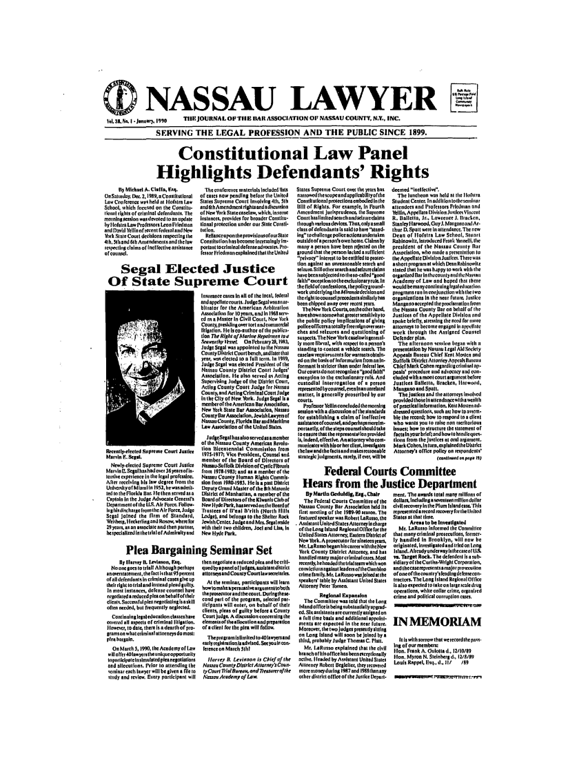 handle is hein.barjournals/nassau0038 and id is 1 raw text is: (D NASSAU LAWYER
iJanuary, 199O  TIIIJOURNAL OFTUIRI BAR ASSOCIATION OP NASMSU COUNTY, N.Y., INC.

SERVING THE LEGAL PROFESSION AND THE PUBLIC SINCE 1899.

Constitutional Law Panel
Highlights Defendants' Rights

fly Michael A. Clana, Esq.
OnSatuday. Dec 2,1989.aCosmtinaI
Law Conferelnel wls held at Hfaosr Law
School, which focused on the Conslitu.
lotnri rights or crininal defendans, rie
monlnsesslon wasdevoled to an update
bylHtm LawlProfessors Ieon riedman
andi David lellinofrecent fedrialand New
york Stale Court declsons respectlin the
41h, 51hand 611 Antendmensnnd ttneluw
iet',ectslt claims or ineffective assistance
orcounsil.

Rseeatyenlreled Supreme Court Justice
Marvin F. Segal.
Newly.leclcd Supreme Court Justice
Mtarvin. Segalha.shdover 36yearsofin.
leniive experience In the legal professlon.
After receiving his law degree from the
Untveet yofMiamniln 1952, tesasndmlt.
led to theFlorida Bar. Ilethen served as a
Captain In the Judge Advocate teneral's
Department orthe 1.. Air Fore. Follow.
Ilnglslulthasge trm the Air force, Judge
Segal joined the firm of Standard,
Wehbe, liechetlngand Rosow, where for
29yeals. as an ansocate and then patner,
heaspecitalized Inlhe trialo fAdmirilyand

By Ianey s, etvnson, Fsq,
No one gues to tial Although perhaps
anoverstatenten, the fact h that 95 percent
of all defendants in criminal cases give up
their right to trial and instead plead guiltly.
In mnst Instances, derense counsel have
negollaredanduced plea on behalfort heir
clientS.Suce sful plea negtialtingisa skill
often needed, bitl rrquenlly neglected.
Continuinglegal education clsseshave
cred all aspects of criminal litigation.
flowccr, to date, there is a dearth ofpro.
graroson what criminal attorneys do mast:
plea brgain,
On March 3, 1990, the Academy of Law
wlliuffer40awy rs the unqueopporunty
n paiticipa tein slmulated plea negotiations
and allocullns, Prior to attending the
seminar each lawyer will be given a file to
study and review, livery participant will

The cufereuc materials Wncanded lists
of cases now pending before the United
Slates Supreme Couil Involving 4th. 51h
and 6thAmendment riglhts and adiscusslon
orNew York Staecaselaw, which, invse
Instances, provides for broader Conslitu.
oal prolection under our Slate Censtie
tiones
Rellance upon the provisiaisofourSlate
Constitution h.sbecome Increa higly tin-
portaatrtarinolnadeeaseadvct Pm-
ressor Frledman explained thai the United

lsurance cases In all of the local, federal
und appellnccourts. JudeSe galwsanar-
bitrator for the American Arhlralloll
Assoclatlon for t0 ears, and in 19fiserv-
d n1 as Master In Civil Court, New Urk
County, prdesiingover tort andcmncral
litigation. He Is co.athor oftilc phblica.
lion The Rioht of Mnvinae Repohrncn tosa
' rawrthyS hrel.  OnFehrnary21, 191).
JudgeSglao was appointed to Ih Nassau
County District Court bench, andlater that
year, was elected to a full ter. In 1999,
Judge Segal was elected President of the
Naslsau County District Coat Judges'
Association. tIe also served as Acting
Supervising Judge of the District Court.
ActinS County Court Judge for Nianssa
County, and ActinirCrilmnalCourt Judge
in theCity of New York. Judgo egal ita
memberofthe American BarAssocoltion,
New York State Bar Association, Nassau
CountyllarAsoclation, Jewis h Lawyers of
NasmuCounly, Florida Baruand Marilme
Law Association of the United Slates
JudgeSegal hasaaoserovds a member
of the Nassau County American Revolu.
lion Bicentennlatl Commission from
197S.T977t Vice Presldent, Counsel and
member of the Board of Direcltors of
N.sau.Suffolk Division o fCytl Fill si
from 1978-1983; and as a member of the
Nassau County Iruman Rights Commit.
aon rom 1980-1983, He Is a past District
Depty Gand &faster ofbtherth Mastnie
District of Manhattan. a memberof the
Board of Uireclors or the Kiwanis Club of
NewilydePark, hauservedonthelonrdof
Trustees or t'eat b'rith (North Ilils
Lade), and belngp to the Shelter Rock
Jewih Center. Judgeand Mts.calleside
with their two children, Joel and Lia, in
New Hyde Park.

then negotiate a reduced pica and h criti.
qued by a panel orjudgsm alstandstrict
allorneysand CountyCourt lawecrldares.
At the seminar, participants will learn
horrtomna spesrua sgemueat tobta
the prasecvlorandthecourt. Duflngihese-
cond part of the program, selected par.
lielpants will eter, on behalf of their
clients, pleas of guilty before a County
Coaurt judge. A dscnssion concerning the
elemetsoftheallocullon and preparaton
of a client for the plea will follow.
The program Is limited to 401swyerand
early tegislmtanis advtscd.Secyuuln can-
ferece on March 5lhI
lHarvey B. Levlnson is Chief of the
Na.sau CrtvyDistrlctdA ttorne'ICaun.
tyCour PlallBaveot and 7hesurraflhe
iossa Academy of Law.

States Suprenme Court over tihe years has
nor towed thescope and applicabilitya the
Costtltlonal protectiontemtorlied In the
Bill or Rights. For example, In Fourth
Amendment jurisprudence, the Supreme
Ccrit haslintledsaecsandcizuleeaims
thraugh vanas devices. Thu, onlyasmall
class or defendants Is said to have stand-
ins to challenge police aceions undertaken
outside ora perso's own home. Claims by
many a person have been rejected on the
ground that the person lacked asufficient
privacy Interest to be entitled to protec.
lion agalnst an unreasonable search and
selrure StiIllothterscarchandselzurecalims
havebeensubjected lot theso-called aood
faith' ecxepdon tot he excusiunary rule. In
hc fleld of confessions, Ihepolicyground.
work undetlyingthlmnerladeciionnnd
theright iocounsel pcmdessimilarly has
been chipped asay over revcel years.
The NewYtrkCourton theother hand,
haveshownsomewhat greater sensitivity to
tie public policy mplications of giving
polieeorcersa totally freianoversear.
chec and selcres and qacstioning or
sUSpeclts.The New Yoekcaseleawhigitrsnel
ly nore tib'rl, with respec to a person's
standing to contest a vehicle search. The
caelawreqriuunls forwarm    tsoebln*n-
ed on the ba'is of Inornmtllm from on In
formant Is stricter than under federa law.
Ourcourtsdonot recognizes good faI
exception to the exclusionary rule. And
custodial inerrogation of a person
represented bycounseleven lnan unrelated
matter, Is generally proscribed by our
courts.
Professor Yelin concludd the morning
session with a discussion oftheslindards
for establishing a claim of Ineffective
asistance ofcounsel,andperhaps mnnsim-
portantly. of the steps counsel should lake
to ensure that the representalon previded
Is, Indeed, effecllve An allorneywhocom-
munleatenswilh hisor her clientmesllca
(belawandthe faclsand makes reasonabte
saetscjudgrnets rarely, If ever, will be

deemed lneltf cti'.
The luncheon was held at the tlohstra
Studen Center, Inuddillortolhtseriiuar
attendees and Professors Friedvtan and
Yeltin, Appellate Division Jutqli Vitcert
R. falletta, Jr., Lawrence J, Ihscl, cn.
Stanley llarwood, OnyJ. Matgnnoantl Ar.
thOur D. Spolt were In anlendsnce. TIte n
Dean of tlofstra Law School, Start
Rabinowitz. utroduced Frankh nnnlll, the
president or the Nassau County liar
Association, who made n presrtnflton In
the Appellate Divisilis Justices. There was
a short program at wich Dean Rablnowitz
stated that he was hppy to wnbh itthe
organized flat inthucauutynddlhNssnnsi
Academy of Law and hoped that there
would bemanyconiiiringlealeuttcalrn
programs run In conjuctlon witlleI w
organizations in Ite near fature, justce
Mannamoacceped ieproclmatlon Front
the Nassau County Bar on beihalf of tire
Justices of the Appellate Division nd
strke briefly, stressing the need for nore
attorneys to become engaged in appellate
work through the Assfgned Counsel
iefender plan.
The afternoon sessiron htgan with
presenation by Nanu legal AidSoclety
Appeals Bureau Chief Kelt Mimica and
Suffolk District AtlorneyAppralslhitcan
Chief Mark Cohen neardhoacrindal ap'
peals' procedure nrd advocacy and con.
eluded with a moot court argument before
Justices al1elta, Bracken, IHarwood.
Mangano and Spat.
The justkes and the attorneys Involved
provided hoetn atllendacewithat verlh
ofrpacticailafortation. Kel Mostra ar.
dresed queslions, such as: how to asicm.
ble the record; how to respond to a client
who wants yo to raise non reritarios
issues; how to structure the Statement or
facts In your briefr and howto handloquoc.
lons from thejustces at oral argmtent.
MarkCohen, lntsrnexplaned thotJLslct
Attorney's office policy on respondents'
(canllnuod on page 15)

Federal Courts Committee
Hears from the Justice Department
By Matitn Uoduldlh, Es., Chair   menl, The awards total many millions of
The Federal Courts Commitleeofihe  dollars, Includinasveneeamillnndollnr
Nassau County Bar Association held Its  civil recoveryinthe Plum Island case.his
+iat u1trltng of the 1919.90 season. The  represented arecord recoveryf rtieiUnlled
featured speaker was RobertI LRsso, the  States at that time.
Assistant Unird Stlates Attorney In charge  Areas to be Invetligateed
ofthe Long Island Regional Ofice ror the  Mr. LaRusso informed tIe Conillec
United States Attorney, Eustern District of  that many ciminer prosectlons, former.
NewYrbk.A proscutorfnileceneyeas,  ly handled In Brooklyn, wilt now he
Mr. .aRtusrobeganhiscrewhhNew  originated, Invesligaled and tried on Long
'orh Conaty Distr~ct AtIorncy, and has  Island, AlrcadyunderwaylsthecaseftU.S,
handled may mjorcrlmnucaes. Mast  v. Target Rock. The defenden Is a sub-
reent ly, heheadedIctriatleamwhchwon  sidlaryoflheCurlissWrght Corporation,
onictlionagaiast leade oftIh eambino  and thecaserepeuensa major proeeulion
cdme ranily. Mr. L Rusos  olnedat the  ofoneofteounlry'slcadinderosecean-
speakers' labie by Asslatan United Sates  traclors.The Long Island ReionalOllce
Attorney Peter liarco,              is also expecled to taben largescale diug
operations, white collar crime, oraned
Regional Expanaion           crime and political corruption cues.
The Committee was told that the Long
IslaoandeFincabeinnSubslantiallvun .-d.  -     -o,

ed. Six assistants are currentlyiasigeed tn
a full lime basis and additional appolnt'
ments arc expected In the near future.
Moreover, the twojudges preeutlysitllng
on Long Island will soon be joined by a
third, proably Judge Thomas C Plait.
Mr. L.aRnsso explained that Ihe civil
branch orhiofflce has been eceptionally
active. (leaded by Assistant Unted States
Attorney Robert lIegleleir, they recovered
more moneyduring 1917 and 19891lanany
other distrlet office of the Justice Depart.

INMEMORIUAM
Ils with sorrow that we record Ihe paus-
ing of our members:
Hon. Frank A. Oulollad., 12/10/89
lion. Myron N. Steinberg d., 12/8/89
Louis Rappel, Bt..sI., Id1/  /89

Segal Elected Justice
Of State Supreme Court

Plea Bargaining Seminar Set

./
I


