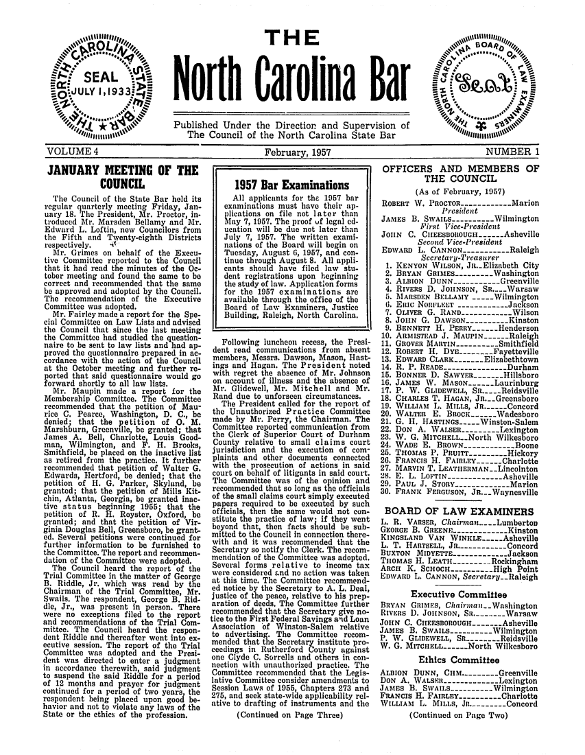 handle is hein.barjournals/ncsbarq0004 and id is 1 raw text is: THE
North Carolina Bar

Published Under the Direction and Supervision of      Z
The Council of the North Carolina State Bar            Iunna
VOLUME 4                                   February, 1957                              NUMBER 1

JANUARY MEETING OF THE
COUNCIL
The Council of the State Bar held its
regular quarterly meeting Friday, Jan-
uary 18. The President, Mr. Proctor, in-
troduced Mr. Marsden Bellamy and Mr.
Edward L. Loftin, new Councilors from
the Fifth and Twenty-eighth Districts
respectively.  4
Mr. Grimes on behalf of the Execu-
tive Committee reported to the Council
that it had read the minutes of the Oc-
tober meeting and found the same to be
correct and recommended that the same
be approved and adopted by the Council.
The recommendation of the Executive
Committee was adopted.
Mr. Fairley made a report for the Spe-
cial Committee on Law Lists and advised
the Council that since the last meeting
the Committee had studied the question-
naire to be sent to law lists and had ap-
proved the questionnaire prepared in ac-
cordance with the action of the Council
at the October meetinv and further re-
ported that said questionnaire would go
forward shortly to all law lists.
Mr. Maupin made a report for the
Membership Committee. The Committee
recommended that the petition of Mau-
rice C. Pearce, Washington, D. C., be
denied; that the petition of 0. M.
Marshburn, Greenville, be granted; that
James A. Bell, Charlotte Louis Good-
man, Wilmington, and P. H. Brooks,
Smithfield, be placed on the inactive list
as retired from the practice. It further
recommended that petition of Walter G.
Edwards, Hertford, be denied; that the
petition of H. G. Parker, Skyland, be
granted; that the petition of Mills Kit-
chin, Atlanta, Georgia, be granted inac-
tive status beginning 1955; that the
petition of R. H. Royster, Oxford, be
granted; and that the petition of Vir-
ginia Douglas Bell, Greensboro, be grant-
ed. Several petitions were continued for
further information to be furnished to
the Committee. The report and recommen-
dation of the Committee were adopted.
The Council heard the report of the
Trial Committee in the matter of George
B. Riddle, Jr. which was read by the
Chairman of the Trial Committee, Mr.
Swails. The respondent, George B. Rid-
dle, Jr., was present in person. There
were no exceptions filed to the report
and recommendations of the Trial Com-
mittee. The Council heard the respon-
dent Riddle and thereafter went into ex-
ecutive session. The report of the Trial
Committee was adopted and the Presi-
dent was directed to enter a judgment
in accordance therewith, said judgment
to suspend the said Riddle for a period
of 12 months and prayer for judgment
continued for a period of two years the
respondent being placed upon good be-
havior and not to violate any laws of the
State or the ethics of the profession.

1957 Bar Examinations
All applicants for the 1957 bar
examinations must have their ap-
plications on file not later than
May 7, 1957. The proof uf legal ed-
ucation will be due not later than
July 7, 1957. The written exami-
nations of the Board will begin on
Tuesday, August 6, 1957, and con-
tinue through August 8. All appli-
cants should have filed law stu-
dent registrations upon beginning
the study of law. Application forms
for the 1957 examinations are
available through the office of the
Board of Law Examiners, Justice
Building, Raleigh, North Carolina.
Following luncheon recess, the Presi-
dent read communications from absent
members, Messrs. Dawson, Mason, Hast-
ings and Hagan. The President noted
with regret the absence of Mr. Johnson
on account of illness and the absence of
Mr. Glidewell, Mr. Mitchell and Mr.
Rand due to unforseen circumstances.
The President called for the report of
the Unauthorized Practice Committee
made by Mr. Perry, the Chairman. The
Committee reported communication from
the Clerk of Superior Court of Durham
County relative to small claims court
jurisdiction and the execution of com-
plaints and other documents connected
,with the prosecution of actions in said
court on behalf of litigants in said court.
The Committee was of the opinion and
recommended that so long as the officials
of the small claims court simply executed
papers required to be executed by such
officials then the same would not con-
stitute the practice of law* if they went
beyond that, then facts should be sub-
mitted to the Council in connection there-
with and it was recommended that the
Secretary so notify the Clerk. The recom-
mendation of the Committee was adopted.
Several forms relative to income tax
were considered Land no action was taken
at this time. The Committee recommend-
ed notice by the Secretary to A. L. Deal,
justice of the peace, relative to his prep-
aration of deeds. The Committee further
recommended that the Secretary give no-
tice to the First Federal Savings and Loan
Association of Winston-Salem relative
to advertising. The Committee recom-
mended that the Secretary institute pro-
ceedings in Rutherford County against
one Clyde C. Sorrells and others in con-
nection with unauthorized practice. The
Committee recommended that the Legis-
lative Committee consider amendments to
Session Laws of 1955, Chapters 273 and
275, and seek state-wide applicability rel-
ative to drafting of instruments and the
(Continued on Page Three)

OFFICERS AND MEMBERS OF
THE COUNCIL
(As of February, 1957)
ROBERT W. PRocTOR-----------Marion
President
JAMES B. SWAILS----------Wilmington
First Vice-President
JOHN C. CHEESBOROUGH---Asheville
Second Vice-President
EDWARD L. CANNON----------Raleigh
Secretary-Treasurer
1. KENYON WILSON, JR.-Elizabeth City
2. BRYAN GRIMES --------Washington
3. ALBIoN DUNN--------- Greenville
4. RIVERS D. JOHNSON, Sn....Warsaw
5. MARSDEN BELLAMY ----Wilmington
6. EulC NOIFLEET ----------- Jackson
7. OLIVER G. RAND-----------Wilson
8. JOHN G. DAWSON----------Kinston
9. BENNETT H. PERRY -   Henderson
10. ARMISTEAD J. MAUPIN----Raleigh
11. GROVER MARTIN----------Smithfield
12. ROBERT H. DYE -------Fayetteville
13. EDWARD CLARK   - - Elizabethtown
14. R. P. READE--------------Durham
15. BONNER D. SAWYER    - ---Hillsboro
16. JAMES W. MASON- ----Laurinburg
17. P. W. GLIDEWELL, SR.. ..Reidsville
18. CHARLEs T. HAGAN, Jn.-.Greensboro
19. WILLIAM L. MILLS, Jn.---Concord
20. WALTER E. BROCK----Wadesboro
21. G. H. HASTINGs__ - Winston-Salem
22. DON A. WALSER---------Lexington
23. W. G. MITCHELL.-North Wilkesboro
24. WADE E. BROwN-----------Boone
25. THOMAS P. PRUITT--------Hickory
26. FRANCIS H. FAIRLEY----Charlotte
27. MARVIN T. LEATIERMAN..Lincolnton
28. E. L. LOFTIN----------- Asheville
29. PAUL J. STORY------------Marion
30. FRANK FERGUSON, JR. -Waynesville
BOARD OF LAW EXAMINERS
L. R. VARSER, Chairnan...-.Lumbertom
GEORGE B. GREENE------------Kinston
KINGSLAND VAN WINKLE----Asheville
L. T. HARTSELL, JR.--------- Concord
BUXTON MIDYETTE-------------Jackson
THOMAS H. LEATH -------- Rockingham
ARCH K. SCHOCH--------- High Point
E DWARD L. CANNON, Secretary.-Raleigh
Executive Committee
BRYAN GRIMES, Chairma in  Washington
RIVERS D. JoHNsoN, Sn.- ..-Warsaw
JOHN C. CHEESBOROUGH-----Asheville
JAMES B. SWAILS -------- Wilmington
P. W. GLIDEWELL, Sn--------Reidsville
W. G. MITCHELL----North Wilkesboro
Ethics Committee
ALBION DUNN, CHM.--------Greenville
DON A. WALSER-------------Lexington
JAMES B. SwAILs----------Wilmington
FRANCIS H. FAIRLEY--------Charlotte
WILLIAM L. MILLS, JR. -------Concord
(Continued on Page Two)


