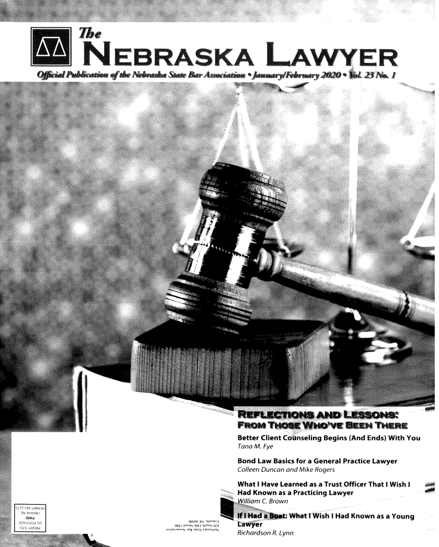 handle is hein.barjournals/neblwr0023 and id is 1 raw text is: 



S l:b.



                NEBRASKA LAWYER


I


     80S9AN `5xi U~1t
  015II 1aaIt 11 W'S 1IS
un±Ilrcss.5wI )w4, ,,-qv.


Better Client Counseling Begins (And Ends) With You
Tana M. Fye

Bond Law Basics for a General Practice Lawyer
Colleen Duncan and Mike Rogers

What I Have Learned as a Trust Officer That I Wish I
Had Known as a Practicing Lawyer
William C. Brown

If I Had a oat What I Wish I Had Known as a Young
Lawyer
Richardson R. Lynn


QI? ON 11 283
IN Vvvgo
IOVISOd SA
(uS la555


