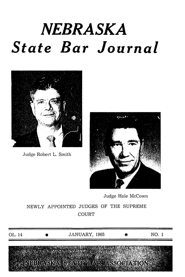 handle is hein.barjournals/nesbj0014 and id is 1 raw text is: NEBRASKA

State Bar

Journal

Judge Robert L. Smith

Judge Hale McCown
NEWLY APPOINTED JUDGES OF THE SUPREME
COURT

OL. 14        9        JANUARY, 1965         e         NO. 1


