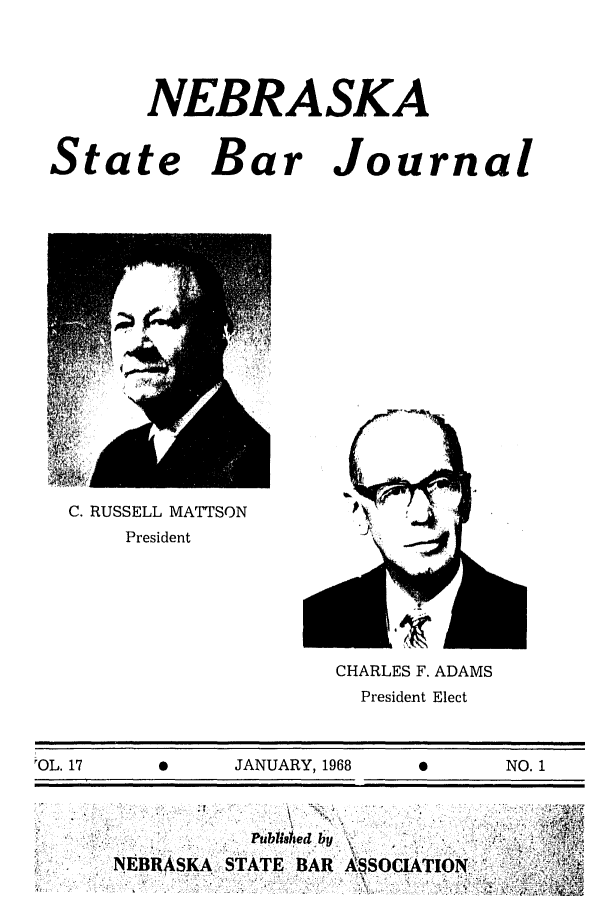 handle is hein.barjournals/nesbj0017 and id is 1 raw text is: NEBRASKA

State Bar

Journal

C. RUSSELL MATTSON
President

mll m
CHARLES F. ADAMS
President Elect

'OL. 17                       JANUARY, 1968                           NO. 1

PubUisied by
NEBRASKA STATE BAR ASSOCIATION'

I -


