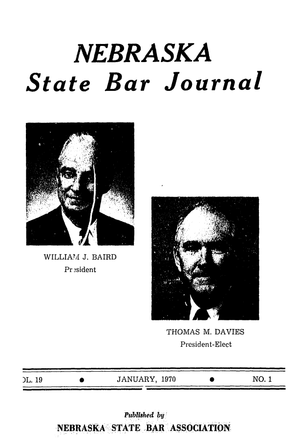 handle is hein.barjournals/nesbj0019 and id is 1 raw text is: NEBRASKA

State Bar

Journal

Ki E
WILLIAM J. BAIRD
Pr 3sident

THOMAS M. DAVIES
President-Elect

)L. 19

JANUARY, 1970

Published by
,NEBRASKA: STATE BAR ASSOCIATION

NO. 1


