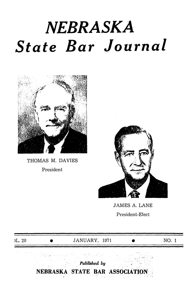 handle is hein.barjournals/nesbj0020 and id is 1 raw text is: NEBRASKA
State Bar Journal

-  tw        m
THOMAS M. DAVIES
President

JAMES A. LANE
President-Elect

)L. 20          0         JANUARY, 1971                          NO. 1

Published by
NEBRASKA STATE BAR ASSOCIATION:


