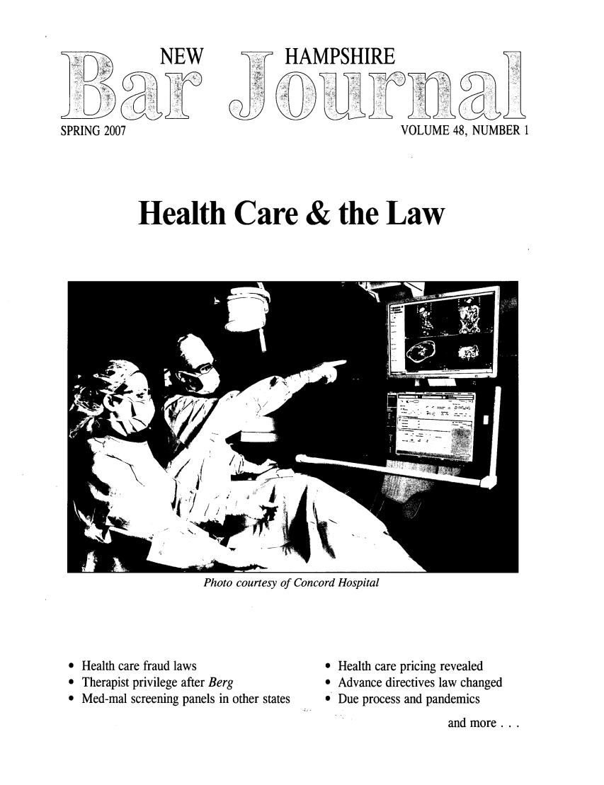 handle is hein.barjournals/newhbj0048 and id is 1 raw text is: NEW

SPRING 2007

HAMPSHIRE
VOLUME 48, NUMBER 1

Health Care & the Law

lr',  -   I / /
Photo courtesy of Concord Hospital

 Health care fraud laws
 Therapist privilege after Berg
9 Med-mal screening panels in other states

 Health care pricing revealed
 Advance directives law changed
 Due process and pandemics

and more...


