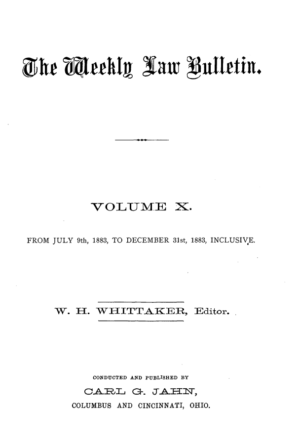 handle is hein.barjournals/ohlwb0010 and id is 1 raw text is: ght ri4ehtIg Saw v$uttlfu.l

VOLUME

X.

FROM JULY 9th, 1883, TO DECEMBER 31st, 1883, INCLUSIVE.
W. H. WHITTAKER, Editor.
CONDUCTED AND PUBLISHED BY
C.A_]EK j O-. -._--T,
COLUMBUS AND CINCINNATI, OHIO.


