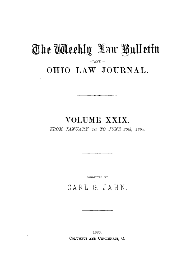 handle is hein.barjournals/ohlwb0029 and id is 1 raw text is: -AND -
OHIO LAW JOURNAL.

VOLUME

XXIX.

FROM JANUARY ist TO JUNE 30kt, 1893.

CONDUCTED BY

CARL

G, JAHN.

1893.
COLUMBUS AND CINCINNATI, 0.


