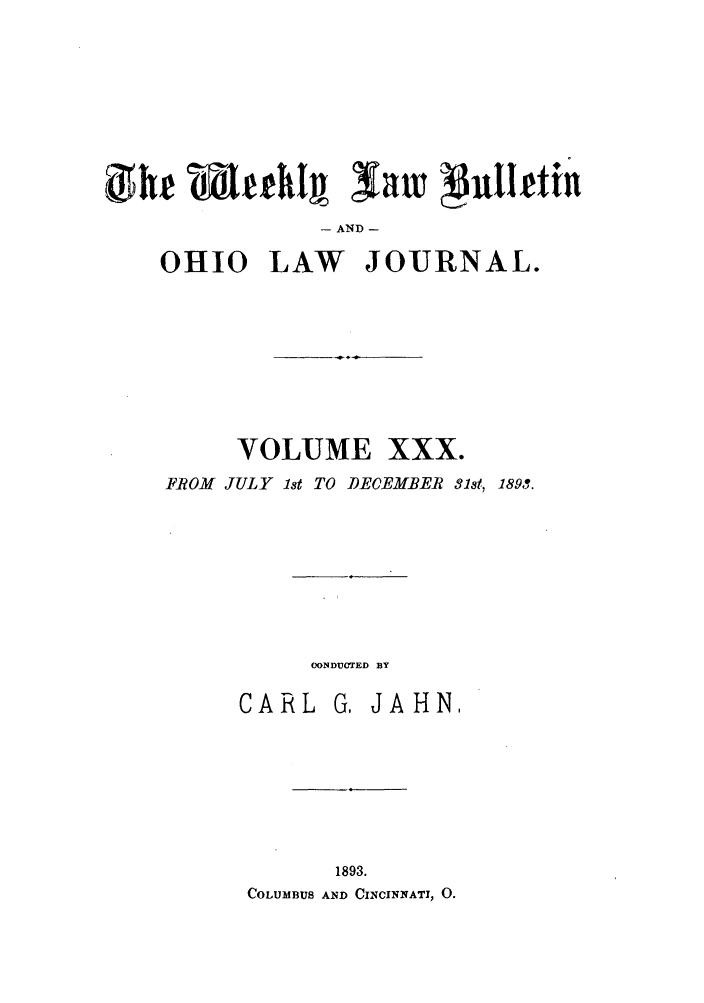 handle is hein.barjournals/ohlwb0030 and id is 1 raw text is: ghe lleI    aw Vtllttn~l
- AND -
0HI0 LAW JOURNAL.

VOLUME XXX.
FROM JULY 1st TO DECEMBER 31st, 1893.
OONDUMED BY
CARL G, JAHN,
1893.
COLUMBUS AND CINCINNATI, 0.



