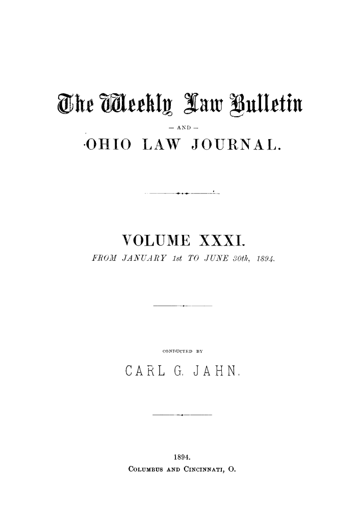 handle is hein.barjournals/ohlwb0031 and id is 1 raw text is: - AND-
01HIO LAW JOURNAL.
VOLUME XXXI.
FROM .ANUJ4RY 1st TO JUIE 3oth, 18941.
CONDUCTED BY

CARL

G, JAHN,

1894.
COLUMBUS AND CINCINNATI, 0.


