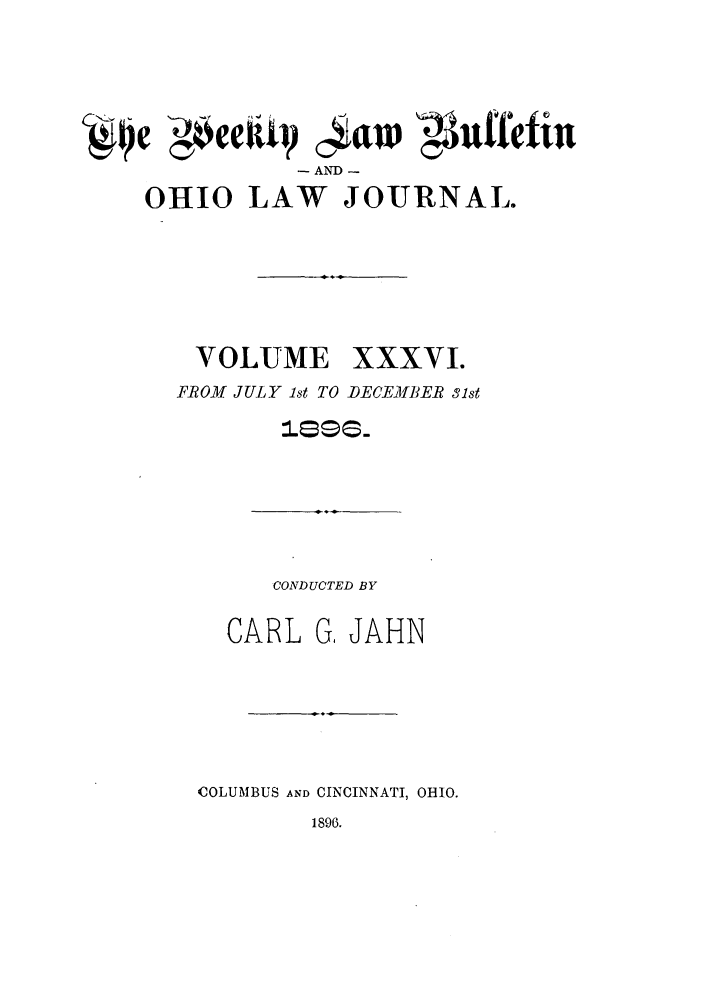 handle is hein.barjournals/ohlwb0036 and id is 1 raw text is: ~e ~eek1~ 4auw 'g3uffefin
AND -
OHIO LAW JOURNAL.

VOLUME

xxxvI.

FROM JULY 1st TO DECEMBER 31st
lose-
CONDUCTED BY
CARL G. JAHN
COLUMBUS AND CINCINNATI, OHIO.

1896.


