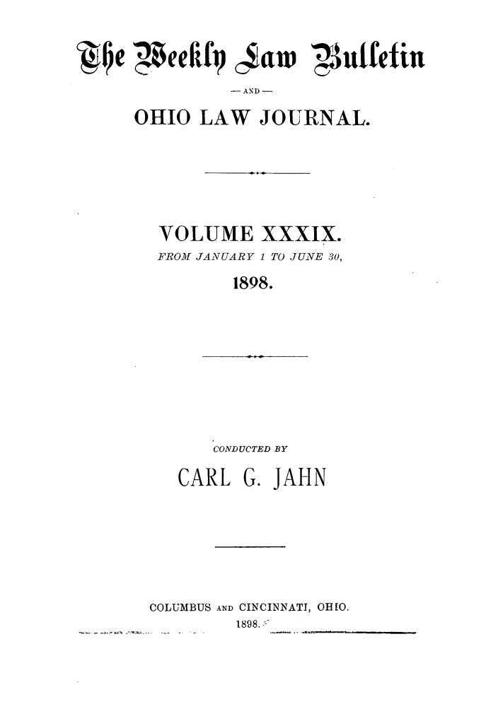 handle is hein.barjournals/ohlwb0039 and id is 1 raw text is: _J e -$eefgj 4aw 33utfetiu
- AND-
OHIO LAW JOURNAL.

VOLUME
FROM JANUARY

XXXIX.
1 TO JU.NE 30,

1898.

CONDUCTED BY
CARL G. JAHN
COLUMBUS AND CINCINNATI, OHIO.
1898.-


