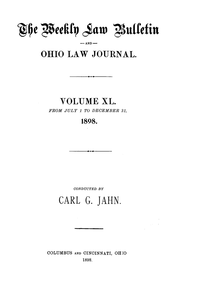 handle is hein.barjournals/ohlwb0040 and id is 1 raw text is: QJ~e $teeff $aw 'Nuffeft
- AND -
OHIO LAW JOURNAL.

VOLUME XL.
FROM JULY 1 TO DECEMBER 31,
1898.

CONDUCTED BY

CARL

G. JAHN.

COLUMBUS AND CINCINNATI, OHIO
1898.


