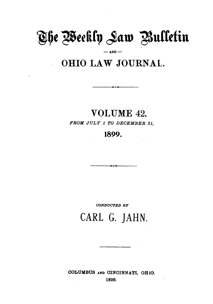 handle is hein.barjournals/ohlwb0042 and id is 1 raw text is: Jteefif- $am    3ufeftn
OHIO LAW JOURNAL.

VOLUME 42.
FROM JULY 1 TO DECEMBER 31,
1899.

CONDUCTED BY

CARL

G. JAHN.

COLUMBUS AND CINCINNATI, OHfO.
1899.


