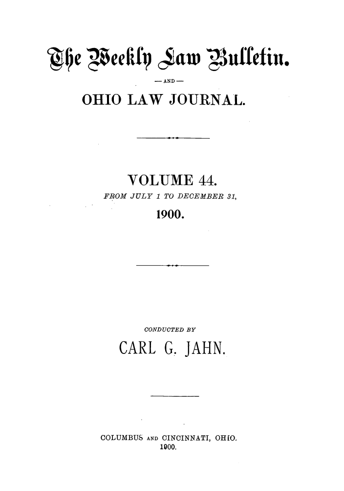 handle is hein.barjournals/ohlwb0044 and id is 1 raw text is: ~Ji~  4cfify juiw P3uffetin,
- AND -
OHIO LAW JOURNAL.

VOLUME 44.
FROM JULY 1 TO DECEMBER 31,
1900.

CONDUCTED BY

CARL

G. JAHN.

COLUMBUS AND CINCINNATI, OHIO.
1900.


