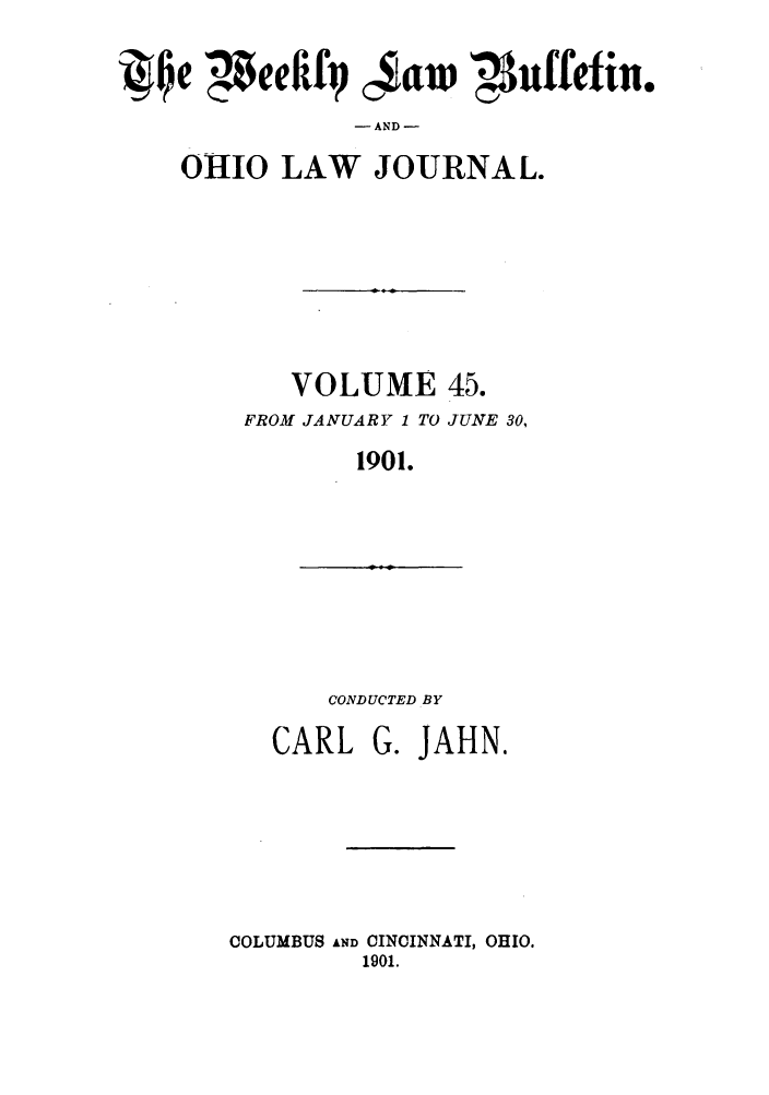 handle is hein.barjournals/ohlwb0045 and id is 1 raw text is: je  eeftfj jitw ,uffefin.
AND-
0HIO LAW JOURNAL.

VOLUME 45.
FROM JANUARY 1 TO JUNE 30,
1901.

CONDUCTED BY

CARL G. JAHN.
COLUMBUS AND CINCINNATI, OHIO.
1901.


