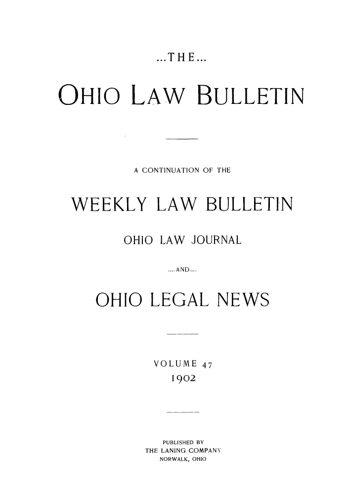 handle is hein.barjournals/ohlwb0047 and id is 1 raw text is: ... THE...

OHIO LAW BULLETIN
A CONTINUATION OF THE
WEEKLY LAW BULLETIN
OHIO LAW JOURNAL
.... AND....
OHIO LEGAL NEWS
VOLUME 47
1902
PUBLISHED BY
THE LANING COMPANY
NORWALK, OHIO


