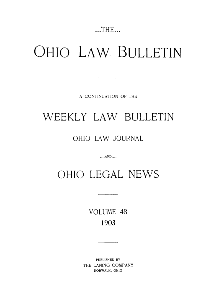 handle is hein.barjournals/ohlwb0048 and id is 1 raw text is: ...THE...

OHIO    LAW    BULLETIN
A CONTINUATION OF THE
WEEKLY LAW     BULLETIN
OHIO LAW JOURNAL
.... AND....
OHIO LEGAL NEWS

VOLUME 48
1903

PUBLISHED BY
THE LANING COMPANY
NORWALK, OHIO


