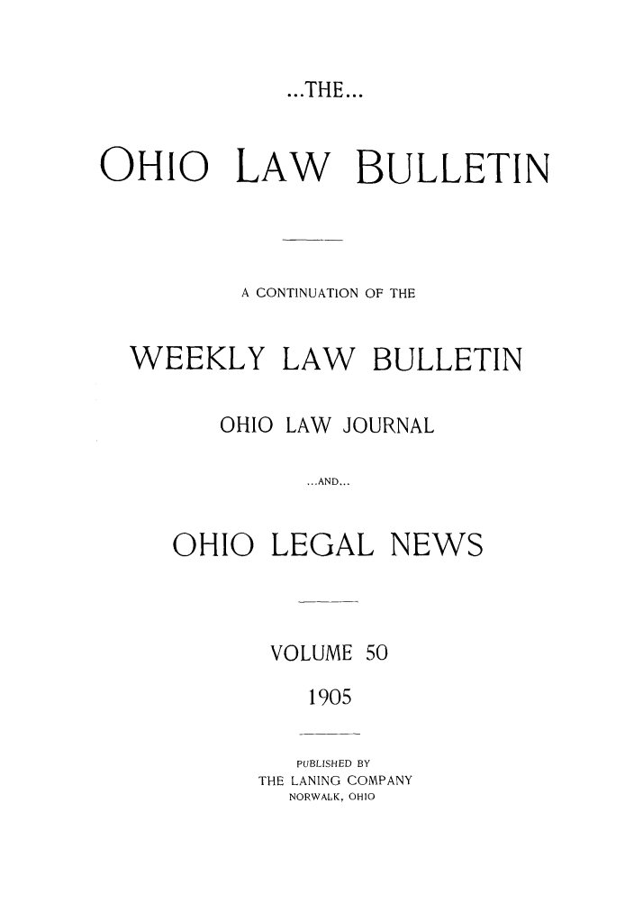 handle is hein.barjournals/ohlwb0050 and id is 1 raw text is: ...THE...

OHIO   LAW    BULLETIN
A CONTINUATION OF THE
WEEKLY LAW BULLETIN
OHIO LAW JOURNAL
...AND...
OHIO LEGAL NEWS

VOLUME

50

1905
PUBLISHED BY
THE LANING COMPANY
NORWALK, OHIO


