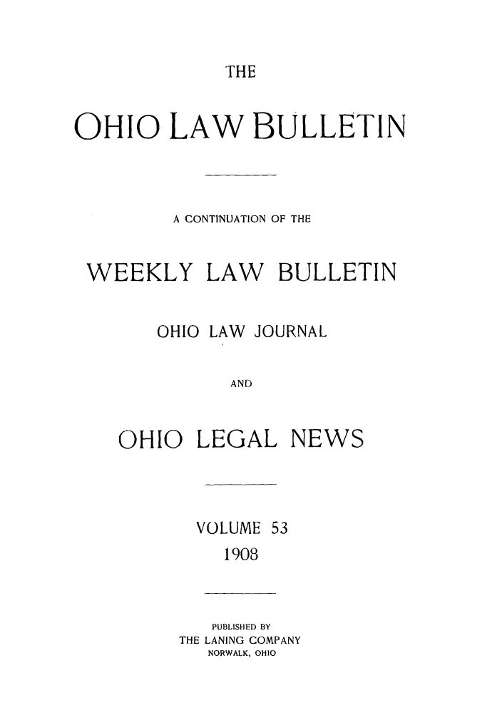 handle is hein.barjournals/ohlwb0053 and id is 1 raw text is: THE

OHIO LAW BULLETIN
A CONTINUATION OF THE
WEEKLY LAW BULLETIN
OHIO LAW JOURNAL
AND
OHIO LEGAL NEWS

VOLUME

1908

PUBLISHED BY
THE LANING COMPANY
NORWALK, OHIO


