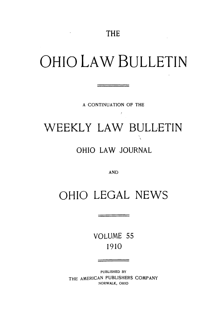 handle is hein.barjournals/ohlwb0055 and id is 1 raw text is: THE

OHIO LAW BULLETIN
A CONTINUATION OF THE
WEEKLY LAW BULLETIN
OHIO LAW JOURNAL
AND
OHIO LEGAL NEWS

VOLUME 55
1910

PUBLISHED BY
THE AMERICAN PUBLISHERS COMPANY
NORWALK, OHIO


