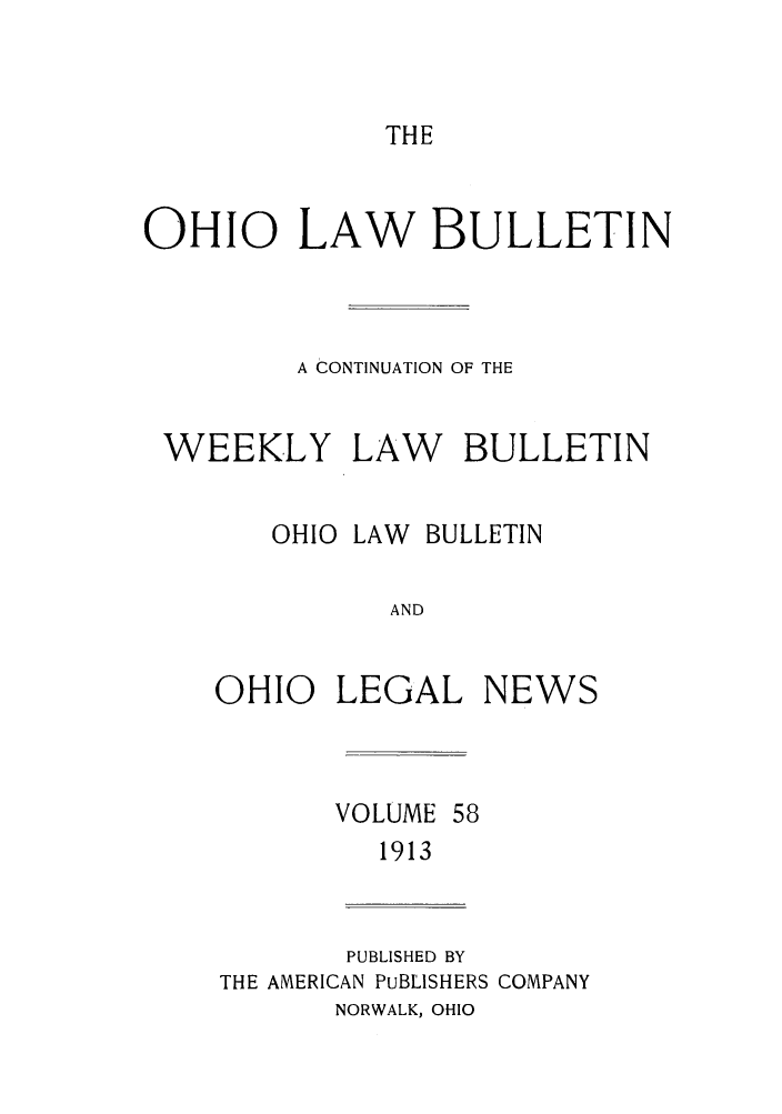 handle is hein.barjournals/ohlwb0058 and id is 1 raw text is: THE

OHIO LAW BULLETIN
A CONTINUATION OF THE

WEEKLY

LAW

BULLETIN

OHIO LAW BULLETIN
AND
OHIO LEGAL NEWS

VOLUME

1913

PUBLISHED BY
THE AMERICAN PUBLISHERS COMPANY
NORWALK, OHIO


