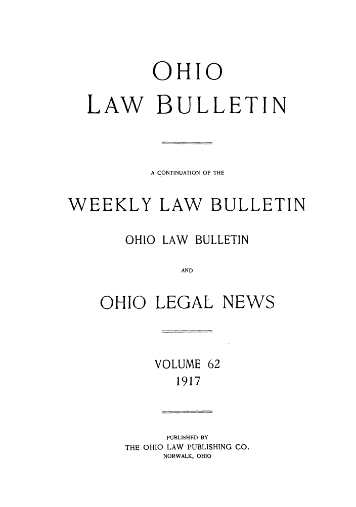 handle is hein.barjournals/ohlwb0062 and id is 1 raw text is: OHIO
LAW BULLETIN
A CONTINUATION OF THE
WEEKLY LAW BULLETIN

OHIO LAW

BULLETIN

AND

OHIO LEGAL NEWS

VOLUME

1917

PUBLISHED BY
THE OHIO LAW PUBLISHING CO.
NORWALK, OHIO


