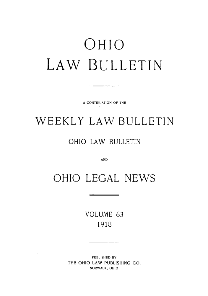 handle is hein.barjournals/ohlwb0063 and id is 1 raw text is: OHIO
LAW BULLETIN
A CONTINUATION OF THE
WEEKLY LAW BULLETIN
OHIO LAW  BULLETIN
AND
OHIO LEGAL NEWS

VOLUME

63

1918

PUBLISHED BY
THE OHIO LAW PUBLISHING CO.
NORWALK, OHIO


