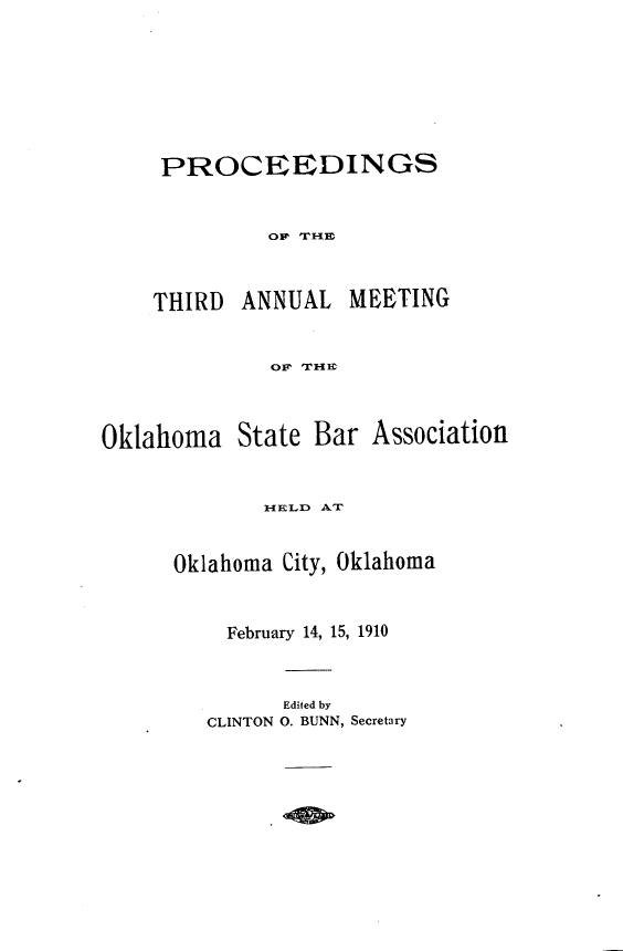 handle is hein.barjournals/pamoks0003 and id is 1 raw text is: PROCEEDINGS
OF THE
THIRD ANNUAL MEETING
OF THE

Oklahoma

State Bar Association

HELD AT
Oklahoma City, Oklahoma
February 14, 15, 1910

Edited by
CLINTON O. BUNN, Secretary


