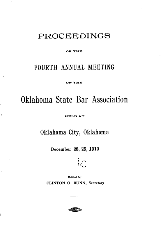 handle is hein.barjournals/pamoks0004 and id is 1 raw text is: PROCEEDINGS
OF THE
FOURTH ANNUAL MEETING
OF THE
Oklahoma State Bar Association
HELD AT
Oklahoma City, Oklahoma
December 28, 29, 1910
Edited by
CLINTON O. BUNN, Secretary


