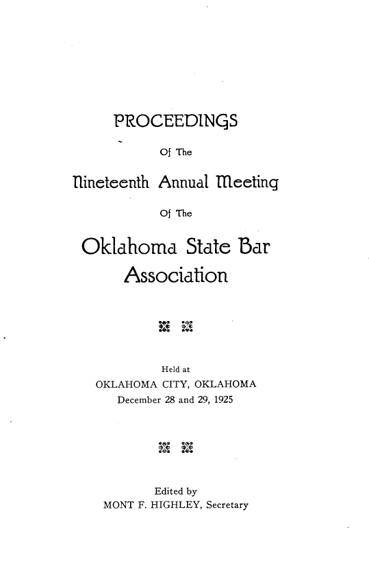 handle is hein.barjournals/pamoks0019 and id is 1 raw text is: PRO CEEDIN C S
Of The
flineteenth Annual meeting
Of The
Oklahoma State Bar
Association

Held at
OKLAHOMA CITY, OKLAHOMA
December 28 and 29, 1925

Edited by
MONT F. HIGHLEY, Secretary


