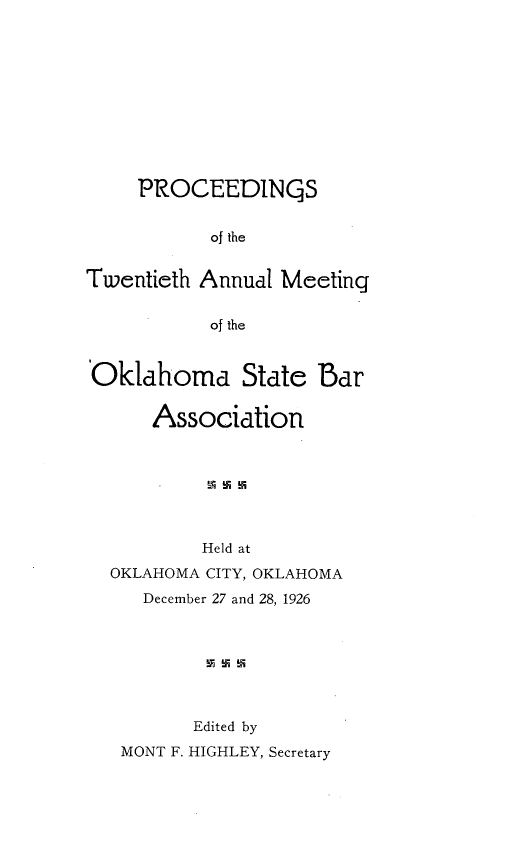 handle is hein.barjournals/pamoks0020 and id is 1 raw text is: PROCEEDINQS
of the
Twentieth Annual Meeting
of the
Oklahoma State Bar
Association
Held at
OKLAHOMA CITY, OKLAHOMA
December 27 and 28, 1926
Edited by
MONT F. HIGHLEY, Secretary


