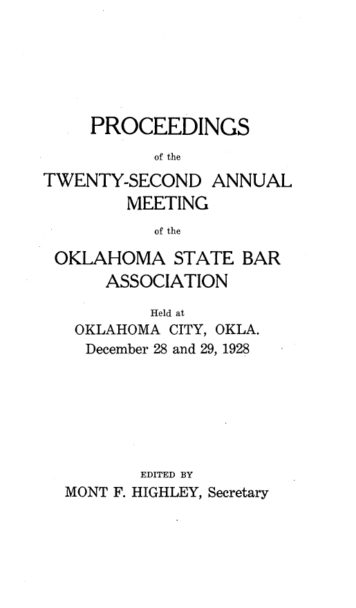 handle is hein.barjournals/pamoks0022 and id is 1 raw text is: PROCEEDINGS
of the

TWENTY-SECOND
MEETING

ANNUAL

of the

OKLAHOMA STATE BAR
ASSOCIATION
Held at
OKLAHOMA CITY, OKLA.
December 28 and 29, 1928
EDITED BY
MONT F. HIGHLEY, Secretary


