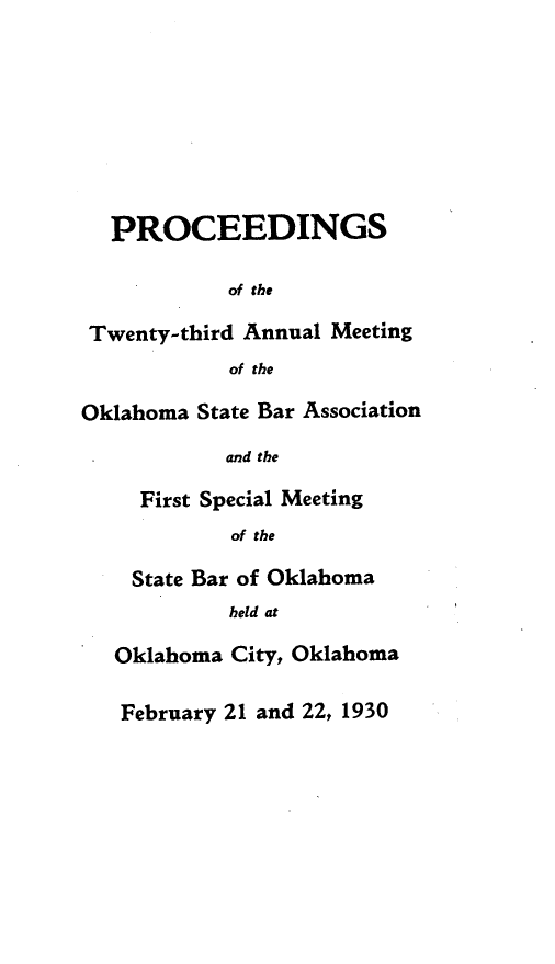 handle is hein.barjournals/pamoks0023 and id is 1 raw text is: PROCEEDINGS
of the
Twenty-third Annual Meeting
of the
Oklahoma State Bar Association
and the
First Special Meeting
of the
State Bar of Oklahoma
held at
Oklahoma City, Oklahoma

February 21 and 22, 1930


